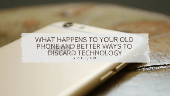 What Happens To Your Old Phone and Better Ways To Discard Technology by Peter Jutro
